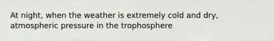 At night, when the weather is extremely cold and dry, atmospheric pressure in the trophosphere