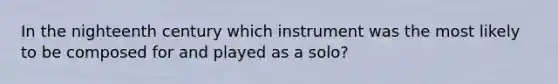 In the nighteenth century which instrument was the most likely to be composed for and played as a solo?