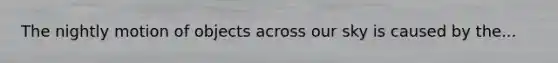 The nightly motion of objects across our sky is caused by the...