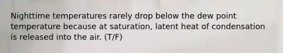 Nighttime temperatures rarely drop below the dew point temperature because at saturation, latent heat of condensation is released into the air. (T/F)