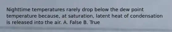 Nighttime temperatures rarely drop below the dew point temperature because, at saturation, latent heat of condensation is released into the air. A. False B. True