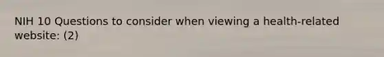 NIH 10 Questions to consider when viewing a health-related website: (2)