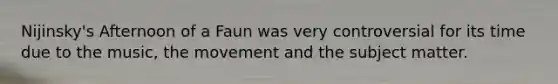 Nijinsky's Afternoon of a Faun was very controversial for its time due to the music, the movement and the subject matter.