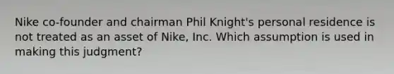 Nike co-founder and chairman Phil Knight's personal residence is not treated as an asset of Nike, Inc. Which assumption is used in making this judgment?