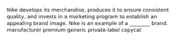 Nike develops its merchandise, produces it to ensure consistent quality, and invests in a marketing program to establish an appealing brand image. Nike is an example of a ________ brand. manufacturer premium generic private-label copycat