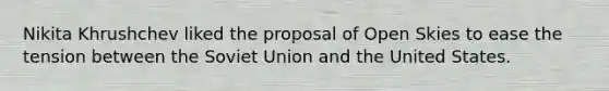 Nikita Khrushchev liked the proposal of Open Skies to ease the tension between the Soviet Union and the United States.