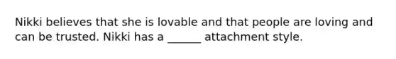 Nikki believes that she is lovable and that people are loving and can be trusted. Nikki has a ______ attachment style.