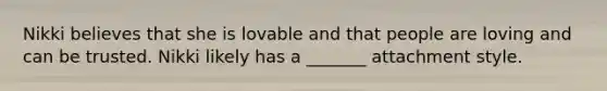 Nikki believes that she is lovable and that people are loving and can be trusted. Nikki likely has a _______ attachment style.