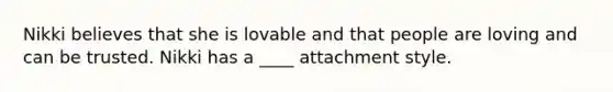 Nikki believes that she is lovable and that people are loving and can be trusted. Nikki has a ____ attachment style.