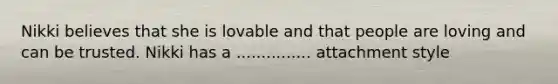 Nikki believes that she is lovable and that people are loving and can be trusted. Nikki has a ............... attachment style