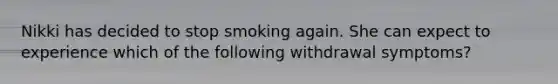 Nikki has decided to stop smoking again. She can expect to experience which of the following withdrawal symptoms?