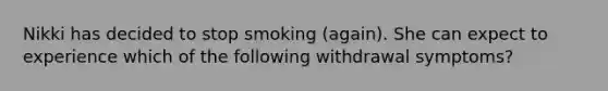 Nikki has decided to stop smoking (again). She can expect to experience which of the following withdrawal symptoms?