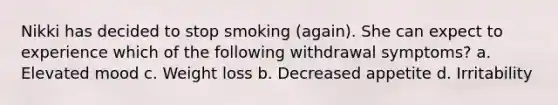 Nikki has decided to stop smoking (again). She can expect to experience which of the following withdrawal symptoms? a. Elevated mood c. Weight loss b. Decreased appetite d. Irritability