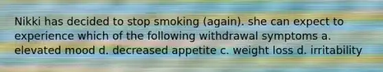 Nikki has decided to stop smoking (again). she can expect to experience which of the following withdrawal symptoms a. elevated mood d. decreased appetite c. weight loss d. irritability