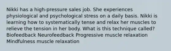 Nikki has a high-pressure sales job. She experiences physiological and psychological stress on a daily basis. Nikki is learning how to systematically tense and relax her muscles to relieve the tension in her body. What is this technique called? Biofeedback Neurofeedback Progressive muscle relaxation Mindfulness muscle relaxation