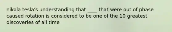 nikola tesla's understanding that ____ that were out of phase caused rotation is considered to be one of the 10 greatest discoveries of all time