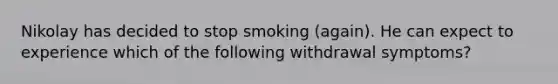 Nikolay has decided to stop smoking (again). He can expect to experience which of the following withdrawal symptoms?