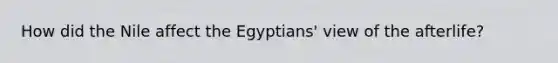 How did the Nile affect the Egyptians' view of the afterlife?