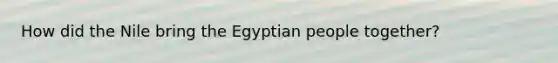 How did the Nile bring the Egyptian people together?