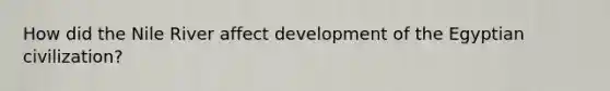 How did the Nile River affect development of the Egyptian civilization?