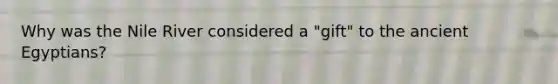Why was the Nile River considered a "gift" to the ancient Egyptians?