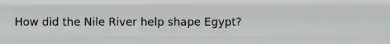 How did the Nile River help shape Egypt?