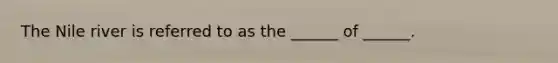 The Nile river is referred to as the ______ of ______.