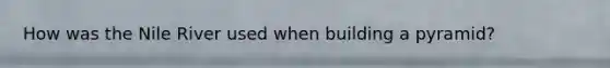 How was the Nile River used when building a pyramid?