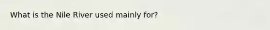 What is the Nile River used mainly for?