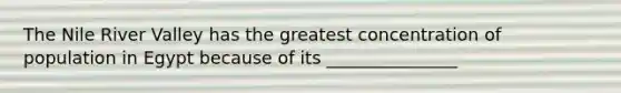 The Nile River Valley has the greatest concentration of population in Egypt because of its _______________