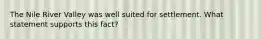 The Nile River Valley was well suited for settlement. What statement supports this fact?