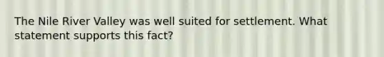 The Nile River Valley was well suited for settlement. What statement supports this fact?