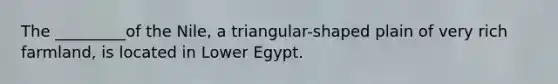 The _________of the Nile, a triangular-shaped plain of very rich farmland, is located in Lower Egypt.