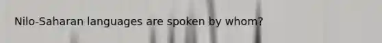 Nilo-Saharan languages are spoken by whom?