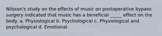 Nilsson's study on the effects of music on postoperative bypass surgery indicated that music has a beneficial _____ effect on the body. a. Physiological b. Psychological c. Physiological and psychological d. Emotional