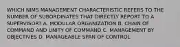 WHICH NIMS MANAGEMENT CHARACTERISTIC REFERS TO THE NUMBER OF SUBORDINATES THAT DIRECTLY REPORT TO A SUPERVISOR? A. MODULAR ORGANIZATION B. CHAIN OF COMMAND AND UNITY OF COMMAND C. MANAGEMENT BY OBJECTIVES D. MANAGEABLE SPAN OF CONTROL