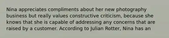 Nina appreciates compliments about her new photography business but really values constructive criticism, because she knows that she is capable of addressing any concerns that are raised by a customer. According to Julian Rotter, Nina has an