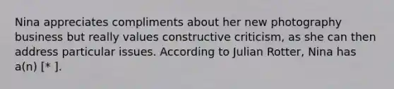 Nina appreciates compliments about her new photography business but really values constructive criticism, as she can then address particular issues. According to Julian Rotter, Nina has a(n) [* ].