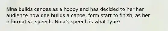 Nina builds canoes as a hobby and has decided to her her audience how one builds a canoe, form start to finish, as her informative speech. Nina's speech is what type?