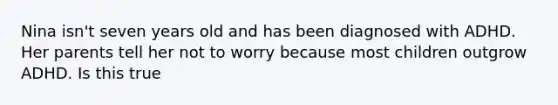 Nina isn't seven years old and has been diagnosed with ADHD. Her parents tell her not to worry because most children outgrow ADHD. Is this true