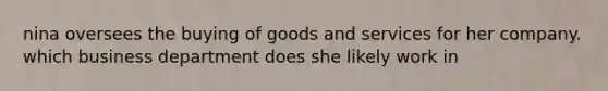 nina oversees the buying of goods and services for her company. which business department does she likely work in