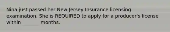 Nina just passed her New Jersey Insurance licensing examination. She is REQUIRED to apply for a producer's license within _______ months.