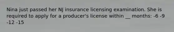 Nina just passed her NJ insurance licensing examination. She is required to apply for a producer's license within __ months: -6 -9 -12 -15