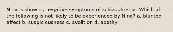 Nina is showing negative symptoms of schizophrenia. Which of the following is not likely to be experienced by Nina? a. blunted affect b. suspiciousness c. avolition d. apathy