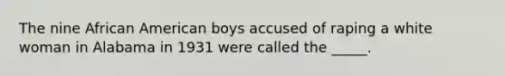 The nine African American boys accused of raping a white woman in Alabama in 1931 were called the _____.