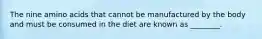 The nine amino acids that cannot be manufactured by the body and must be consumed in the diet are known as ________.