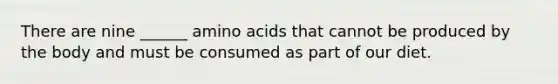 There are nine ______ amino acids that cannot be produced by the body and must be consumed as part of our diet.