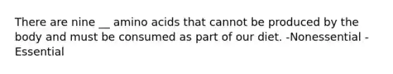 There are nine __ amino acids that cannot be produced by the body and must be consumed as part of our diet. -Nonessential -Essential