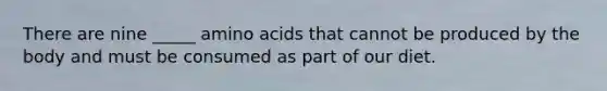 There are nine _____ amino acids that cannot be produced by the body and must be consumed as part of our diet.