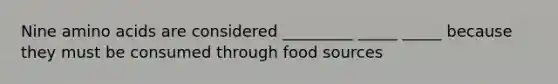 Nine amino acids are considered _________ _____ _____ because they must be consumed through food sources